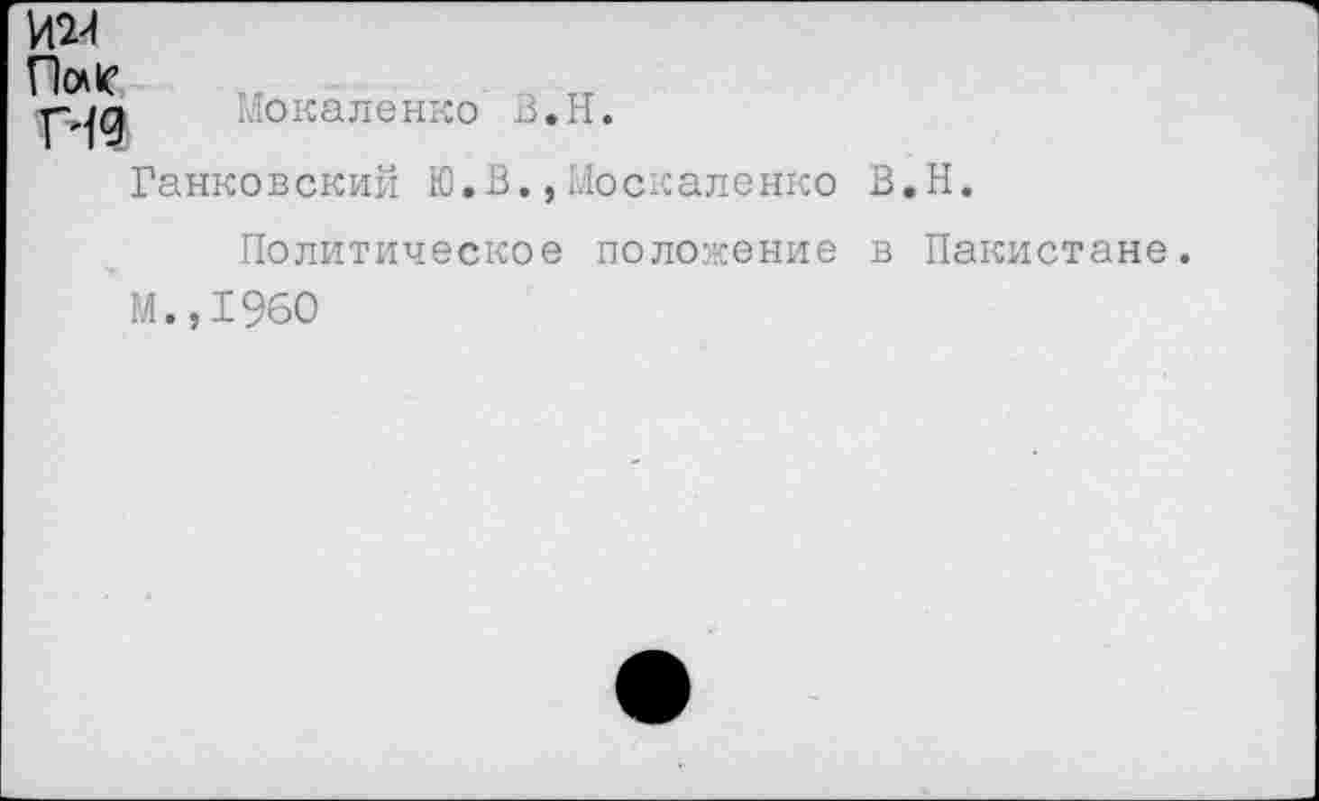 ﻿И2И
По* К1	.	тт
pig Мокаленко В.Н.
Ганковский Ю.В.,Москаленко В.Н.
Политическое положение в Пакистане м.,1960